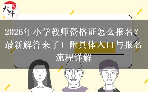 2026年小学教师资格证怎么报名？最新解答来了！附具体入口与报名流程详解
