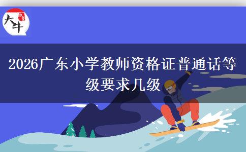 2026广东小学教师资格证普通话等级要求几级