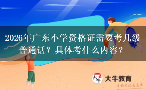 2026年广东小学资格证需要考几级普通话？具体考什么内容？