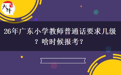26年广东小学教师普通话要求几级？啥时候报考？