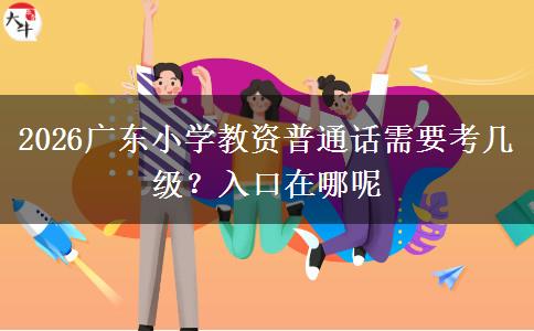 2026广东小学教资普通话需要考几级？入口在哪呢