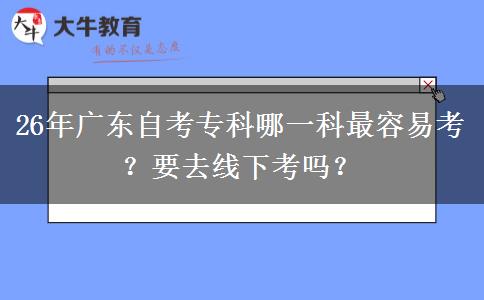 26年广东自考专科哪一科最容易考？要去线下考吗？