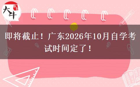 即将截止！广东2026年10月自学考试时间定了！