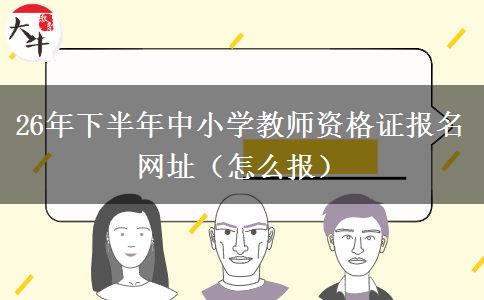26年下半年中小学教师资格证报名网址（怎么报）