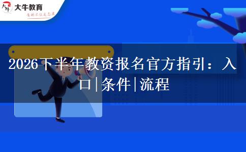 2026下半年教资报名官方指引：入口|条件|流程
