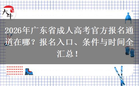 2026年广东省成人高考官方报名通道在哪？报名入口、条件与时间全汇总！