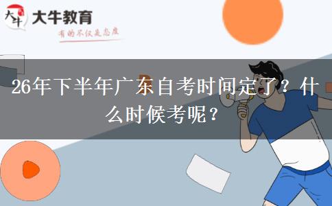 26年下半年广东自考时间定了？什么时候考呢？