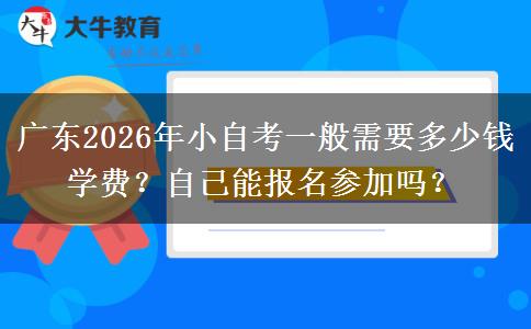 广东2026年小自考一般需要多少钱学费？自己能报名参加吗？