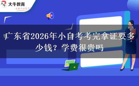 广东省2026年小自考考完拿证要多少钱？学费很贵吗