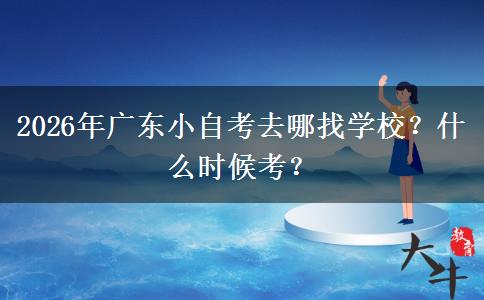 2026年广东小自考去哪找学校？什么时候考？