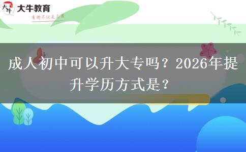 成人初中可以升大专吗？2026年提升学历方式是？