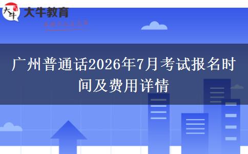 广州普通话2026年7月考试报名时间及费用详情