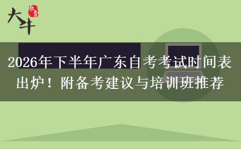 2026年下半年广东自考考试时间表出炉！附备考建议与培训班推荐