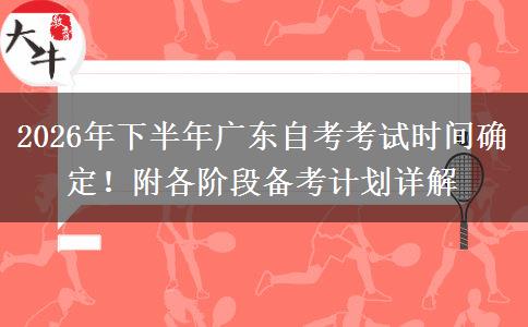 2026年下半年广东自考考试时间确定！附各阶段备考计划详解