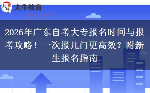 2026年广东自考大专报名时间与报考攻略！一次报几门更高效？附新生报名指南