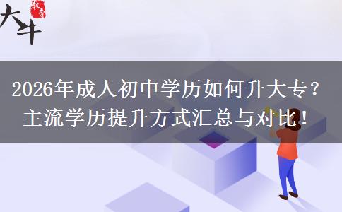 2026年成人初中学历如何升大专？主流学历提升方式汇总与对比！
