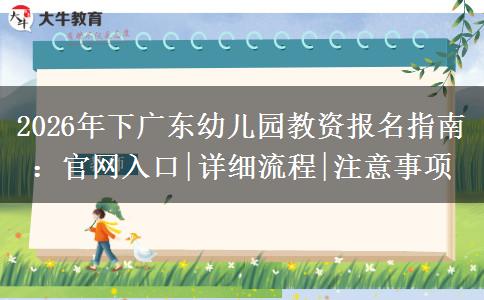 2026年下广东幼儿园教资报名指南：官网入口|详细流程|注意事项