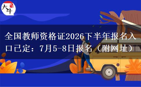 全国教师资格证2026下半年报名入口已定：7月5-8日报名（附网址）
