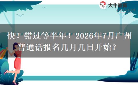 快！错过等半年！2026年7月广州普通话报名几月几日开始？