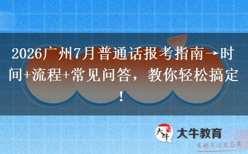 2026广州7月普通话报考指南→时间+流程+常见问答，教你轻松搞定！