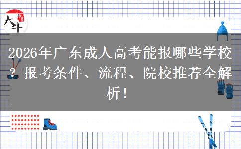2026年广东成人高考能报哪些学校？报考条件、流程、院校推荐全解析！