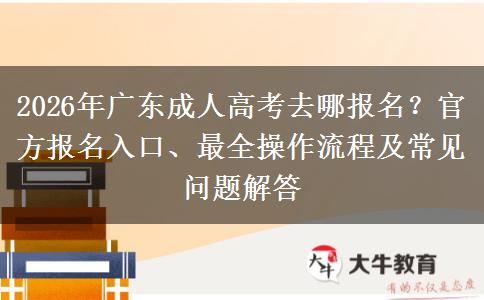 2026年广东成人高考去哪报名？官方报名入口、最全操作流程及常见问题解答