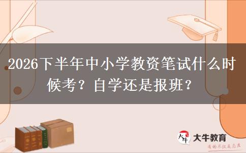 2026下半年中小学教资笔试什么时候考？自学还是报班？