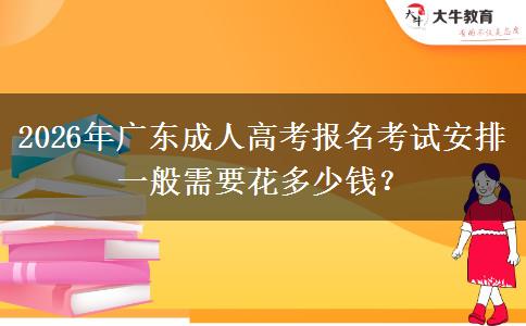 2026年广东成人高考报名考试安排 一般需要花多少钱？