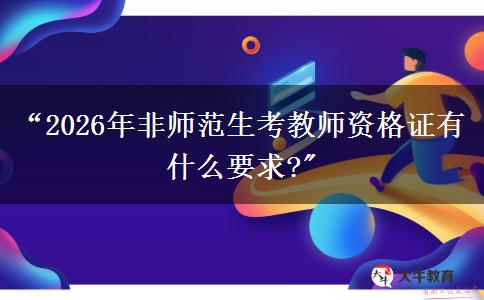“2026年非师范生考教师资格证有什么要求?