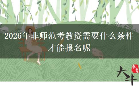 2026年非师范考教资需要什么条件才能报名呢