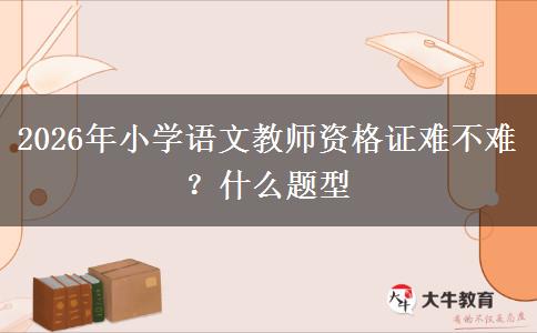 2026年小学语文教师资格证难不难？什么题型