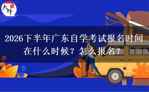 2026下半年广东自学考试报名时间在什么时候？怎么报名？