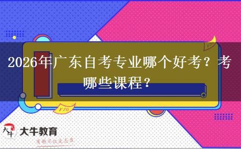 2026年广东自考专业哪个好考？考哪些课程？