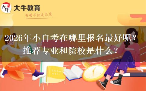 2026年小自考在哪里报名最好呢？推荐专业和院校是什么？