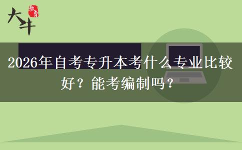 2026年自考专升本考什么专业比较好？能考编制吗？
