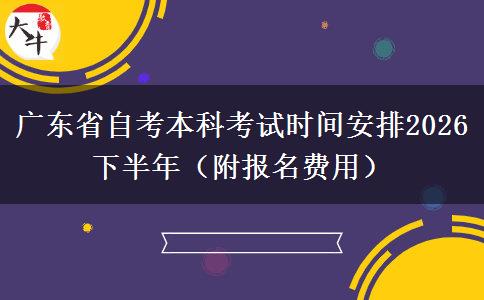 广东省自考本科考试时间安排2026下半年（附报名费用）