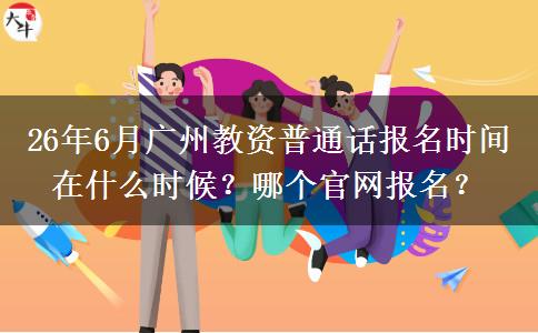 26年6月广州教资普通话报名时间在什么时候？哪个官网报名？