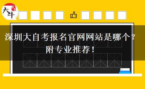 深圳大自考报名官网网站是哪个？附专业推荐！