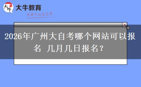 2026年广州大自考哪个网站可以报名 几月几日报名？