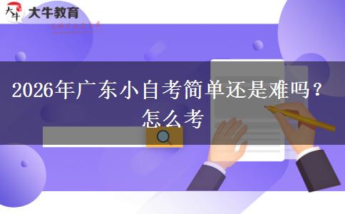 2026年广东小自考简单还是难吗？怎么考