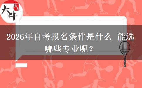 2026年自考报名条件是什么 能选哪些专业呢？