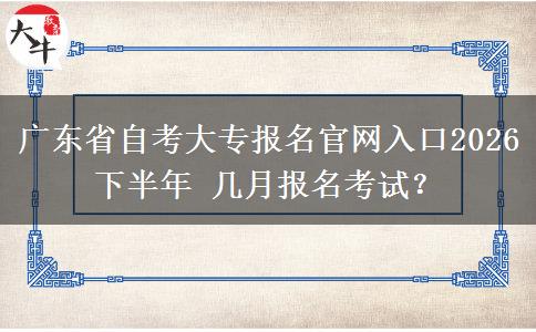 广东省自考大专报名官网入口2026下半年 几月报名考试？