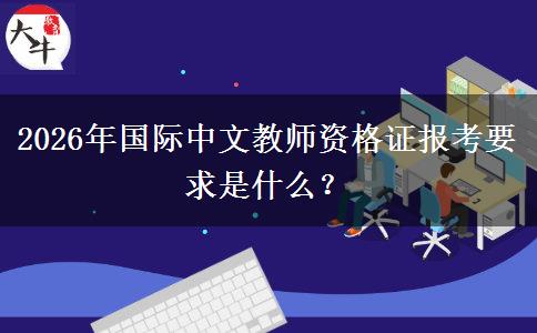 2026年国际中文教师资格证报考要求是什么？