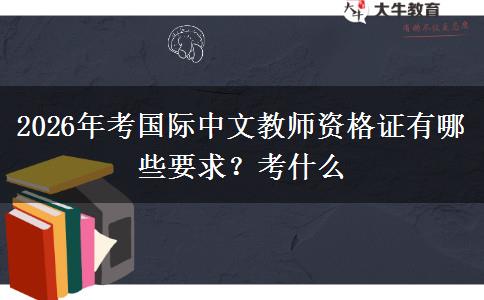 2026年考国际中文教师资格证有哪些要求？考什么