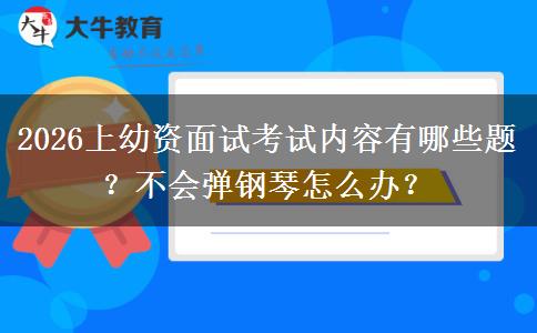 2026上幼资面试考试内容有哪些题？不会弹钢琴怎么办？
