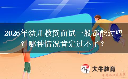 2026年幼儿教资面试一般都能过吗？哪种情况肯定过不了？