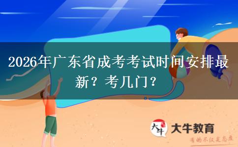 2026年广东省成考考试时间安排最新？考几门？