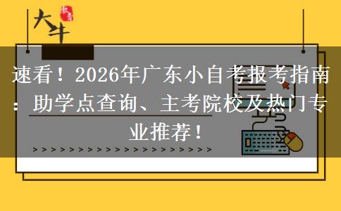 速看！2026年广东小自考报考指南：助学点查询、主考院校及热门专业推荐！