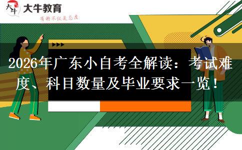 2026年广东小自考全解读：考试难度、科目数量及毕业要求一览！