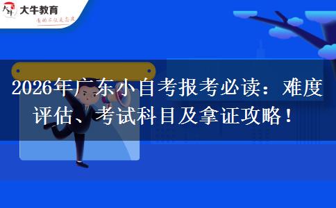 2026年广东小自考报考必读：难度评估、考试科目及拿证攻略！